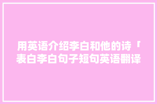 用英语介绍李白和他的诗「表白李白句子短句英语翻译」 用英语介绍李白和他的诗「表白李白句子短句英语翻译」 恋爱技巧