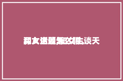 和女生谈天
深入话题,和女生谈天
深入话题怎么聊。 和女生谈天
深入话题,和女生谈天
深入话题怎么聊。 聊天话题
