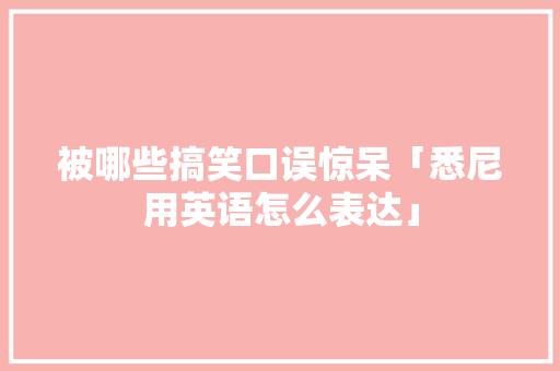 被哪些搞笑口误惊呆「悉尼用英语怎么表达」 被哪些搞笑口误惊呆「悉尼用英语怎么表达」 撩妹套路
