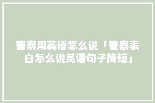 警察用英语怎么说「警察表白怎么说英语句子简短」 警察用英语怎么说「警察表白怎么说英语句子简短」 恋爱技巧