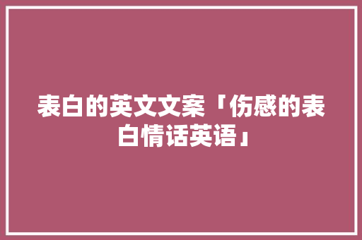表白的英文文案「伤感的表白情话英语」 表白的英文文案「伤感的表白情话英语」 恋爱技巧