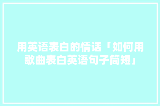 用英语表白的情话「如何用歌曲表白英语句子简短」 用英语表白的情话「如何用歌曲表白英语句子简短」 表白句子