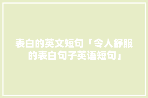 表白的英文短句「令人舒服的表白句子英语短句」 表白的英文短句「令人舒服的表白句子英语短句」 土味情话