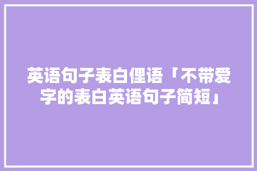 英语句子表白俚语「不带爱字的表白英语句子简短」 英语句子表白俚语「不带爱字的表白英语句子简短」 聊天话题