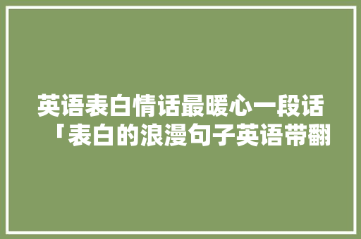 英语表白情话最暖心一段话「表白的浪漫句子英语带翻译」 英语表白情话最暖心一段话「表白的浪漫句子英语带翻译」 表白句子