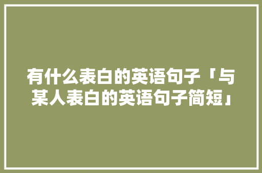 有什么表白的英语句子「与某人表白的英语句子简短」 有什么表白的英语句子「与某人表白的英语句子简短」 聊天话题