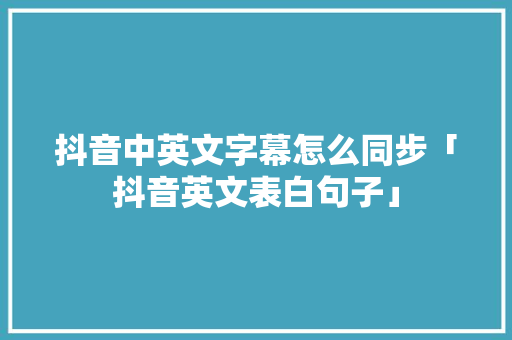 抖音中英文字幕怎么同步「抖音英文表白句子」 抖音中英文字幕怎么同步「抖音英文表白句子」 撩妹套路
