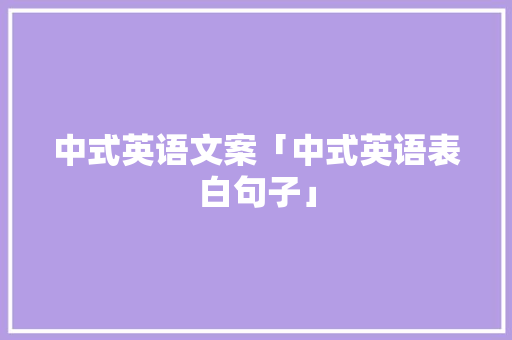 中式英语文案「中式英语表白句子」 中式英语文案「中式英语表白句子」 恋爱技巧
