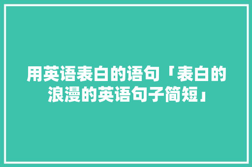 用英语表白的语句「表白的浪漫的英语句子简短」 用英语表白的语句「表白的浪漫的英语句子简短」 恋爱技巧