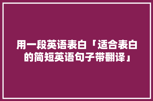 用一段英语表白「适合表白的简短英语句子带翻译」 用一段英语表白「适合表白的简短英语句子带翻译」 聊天话题