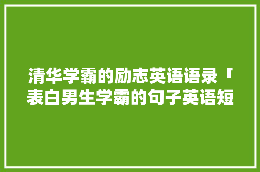 清华学霸的励志英语语录「表白男生学霸的句子英语短句」 清华学霸的励志英语语录「表白男生学霸的句子英语短句」 聊天话题
