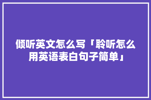 倾听英文怎么写「聆听怎么用英语表白句子简单」 倾听英文怎么写「聆听怎么用英语表白句子简单」 撩妹套路