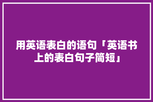 用英语表白的语句「英语书上的表白句子简短」 用英语表白的语句「英语书上的表白句子简短」 撩妹套路