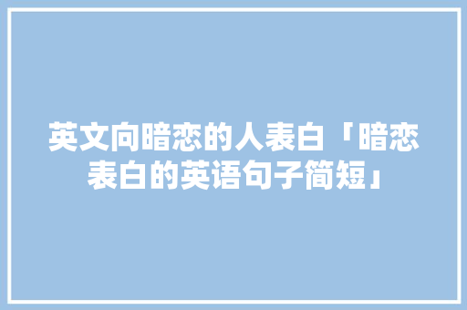 英文向暗恋的人表白「暗恋表白的英语句子简短」 英文向暗恋的人表白「暗恋表白的英语句子简短」 撩妹套路