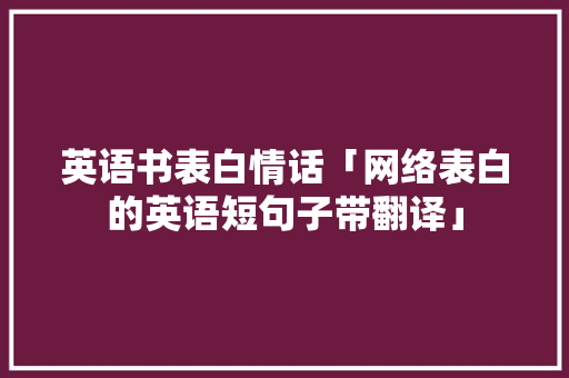 英语书表白情话「网络表白的英语短句子带翻译」 英语书表白情话「网络表白的英语短句子带翻译」 撩妹套路