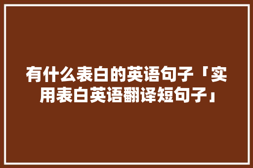 有什么表白的英语句子「实用表白英语翻译短句子」 有什么表白的英语句子「实用表白英语翻译短句子」 表白句子