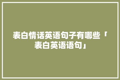 表白情话英语句子有哪些「表白英语语句」 表白情话英语句子有哪些「表白英语语句」 土味情话