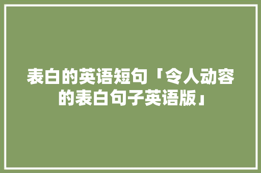 表白的英语短句「令人动容的表白句子英语版」 表白的英语短句「令人动容的表白句子英语版」 表白句子