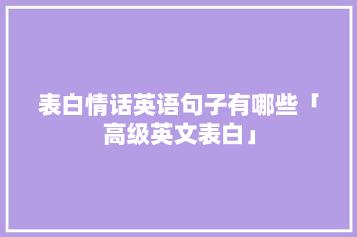表白情话英语句子有哪些「高级英文表白」 表白情话英语句子有哪些「高级英文表白」 表白句子