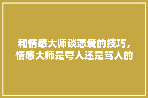 和情感大师谈恋爱的技巧，情感大师是夸人还是骂人的。 和情感大师谈恋爱的技巧，情感大师是夸人还是骂人的。 恋爱技巧
