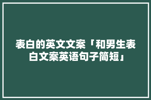 表白的英文文案「和男生表白文案英语句子简短」 聊天话题 表白的英文文案「和男生表白文案英语句子简短」 表白的英文文案「和男生表白文案英语句子简短」 聊天话题