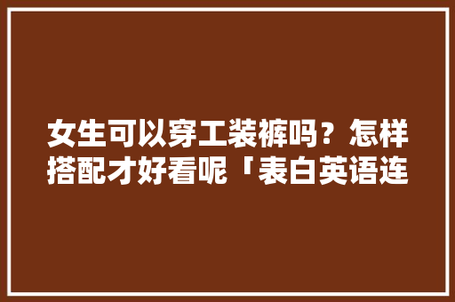 女生可以穿工装裤吗？怎样搭配才好看呢「表白英语连体句子简短一点」 女生可以穿工装裤吗？怎样搭配才好看呢「表白英语连体句子简短一点」 土味情话