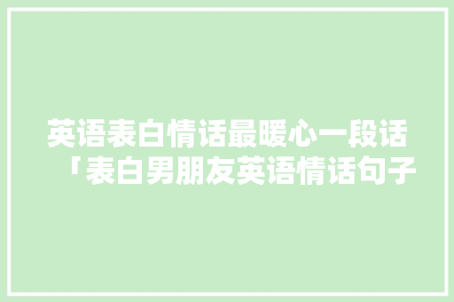 英语表白情话最暖心一段话「表白男朋友英语情话句子简短」 英语表白情话最暖心一段话「表白男朋友英语情话句子简短」 土味情话