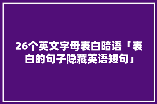 26个英文字母表白暗语「表白的句子隐藏英语短句」 26个英文字母表白暗语「表白的句子隐藏英语短句」 恋爱技巧