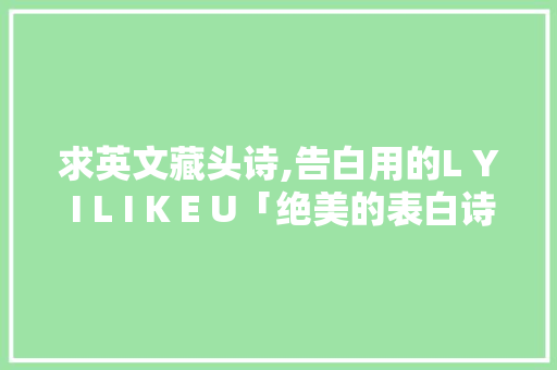 求英文藏头诗,告白用的L Y I L I K E U「绝美的表白诗英语句子简短」 求英文藏头诗,告白用的L Y I L I K E U「绝美的表白诗英语句子简短」 聊天话题