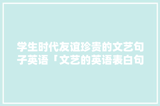 学生时代友谊珍贵的文艺句子英语「文艺的英语表白句子简短」 聊天话题 学生时代友谊珍贵的文艺句子英语「文艺的英语表白句子简短」 学生时代友谊珍贵的文艺句子英语「文艺的英语表白句子简短」 聊天话题