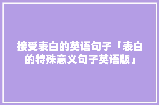 接受表白的英语句子「表白的特殊意义句子英语版」 接受表白的英语句子「表白的特殊意义句子英语版」 聊天话题