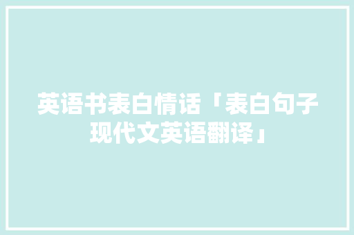 英语书表白情话「表白句子现代文英语翻译」 英语书表白情话「表白句子现代文英语翻译」 土味情话