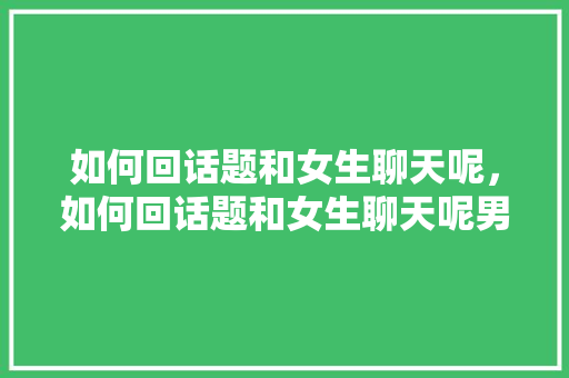 如何回话题和女生聊天呢，如何回话题和女生聊天呢男生。 如何回话题和女生聊天呢，如何回话题和女生聊天呢男生。 聊天话题