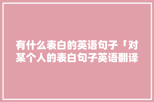 有什么表白的英语句子「对某个人的表白句子英语翻译」 恋爱技巧 有什么表白的英语句子「对某个人的表白句子英语翻译」 有什么表白的英语句子「对某个人的表白句子英语翻译」 恋爱技巧