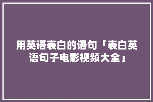 用英语表白的语句「表白英语句子电影视频大全」 用英语表白的语句「表白英语句子电影视频大全」 撩妹套路