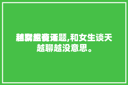 和女生谈天
越聊越有话题,和女生谈天
越聊越没意思。 和女生谈天
越聊越有话题,和女生谈天
越聊越没意思。 聊天话题