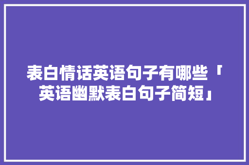 表白情话英语句子有哪些「英语幽默表白句子简短」 表白情话英语句子有哪些「英语幽默表白句子简短」 表白句子