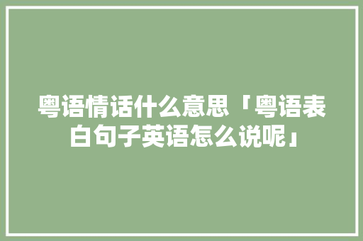 粤语情话什么意思「粤语表白句子英语怎么说呢」 粤语情话什么意思「粤语表白句子英语怎么说呢」 恋爱技巧