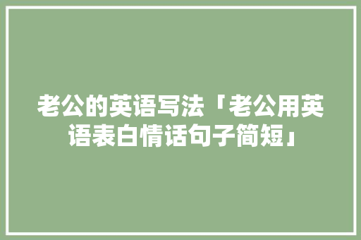 老公的英语写法「老公用英语表白情话句子简短」 老公的英语写法「老公用英语表白情话句子简短」 聊天话题