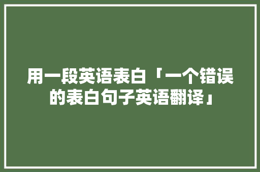 用一段英语表白「一个错误的表白句子英语翻译」 聊天话题 用一段英语表白「一个错误的表白句子英语翻译」 用一段英语表白「一个错误的表白句子英语翻译」 聊天话题