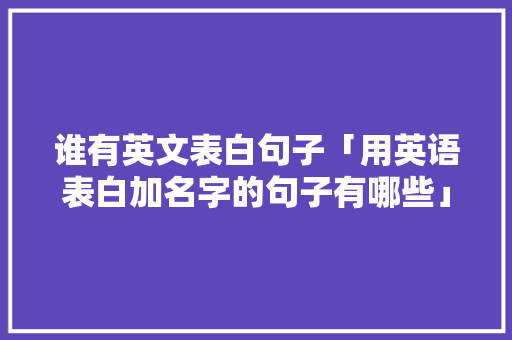 谁有英文表白句子「用英语表白加名字的句子有哪些」 谁有英文表白句子「用英语表白加名字的句子有哪些」 表白句子