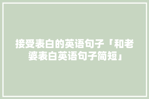 接受表白的英语句子「和老婆表白英语句子简短」 接受表白的英语句子「和老婆表白英语句子简短」 土味情话