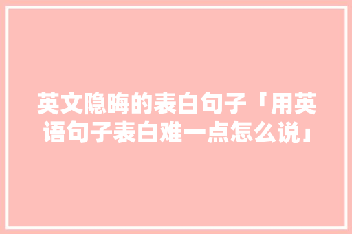 英文隐晦的表白句子「用英语句子表白难一点怎么说」 英文隐晦的表白句子「用英语句子表白难一点怎么说」 恋爱技巧
