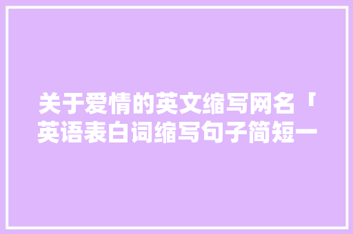 关于爱情的英文缩写网名「英语表白词缩写句子简短一点」 关于爱情的英文缩写网名「英语表白词缩写句子简短一点」 聊天话题