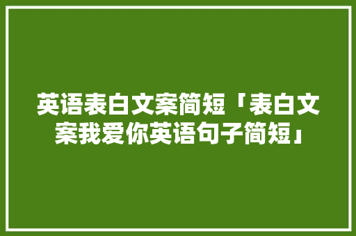 英语表白文案简短「表白文案我爱你英语句子简短」 英语表白文案简短「表白文案我爱你英语句子简短」 表白句子