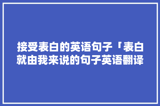 接受表白的英语句子「表白就由我来说的句子英语翻译」