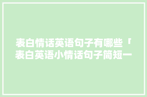 表白情话英语句子有哪些「表白英语小情话句子简短一点」 表白情话英语句子有哪些「表白英语小情话句子简短一点」 恋爱技巧
