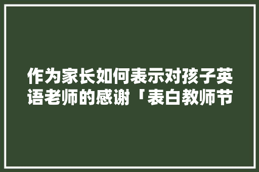 作为家长如何表示对孩子英语老师的感谢「表白教师节的句子英语版简短」 作为家长如何表示对孩子英语老师的感谢「表白教师节的句子英语版简短」 土味情话