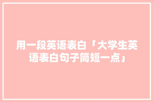 用一段英语表白「大学生英语表白句子简短一点」 用一段英语表白「大学生英语表白句子简短一点」 恋爱技巧