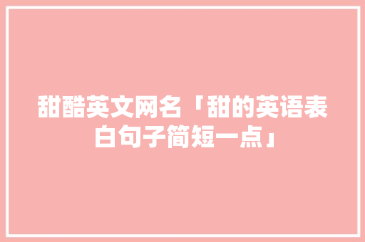 甜酷英文网名「甜的英语表白句子简短一点」 甜酷英文网名「甜的英语表白句子简短一点」 撩妹套路